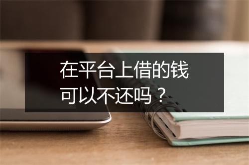 在平台上借的钱可以不还吗？