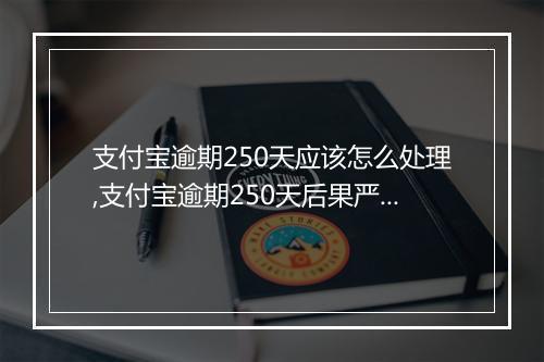 支付宝逾期250天应该怎么处理,支付宝逾期250天后果严重吗