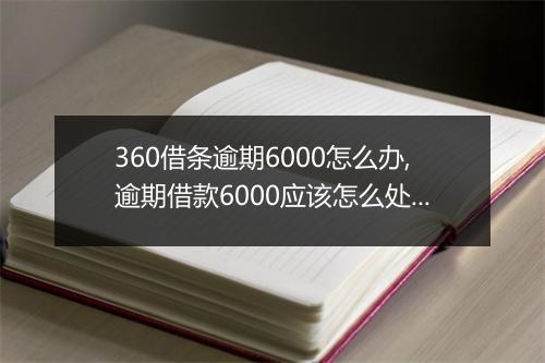 360借条逾期6000怎么办,逾期借款6000应该怎么处理