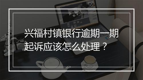 兴福村镇银行逾期一期起诉应该怎么处理？