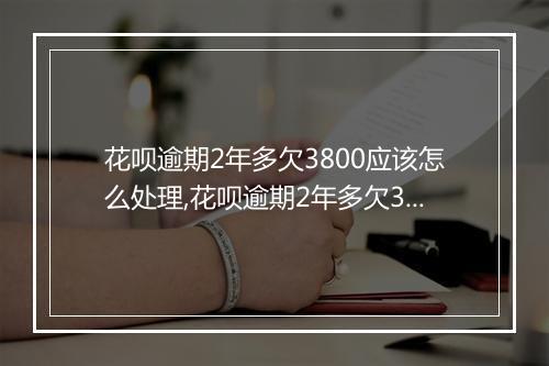 花呗逾期2年多欠3800应该怎么处理,花呗逾期2年多欠3800后果严重吗