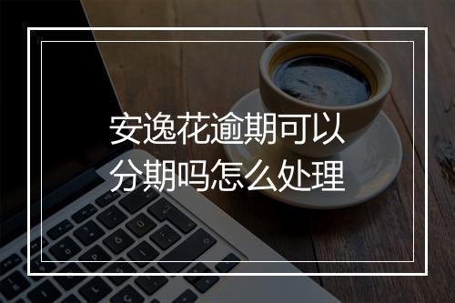 安逸花逾期可以分期吗怎么处理