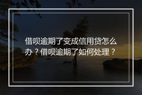 借呗逾期了变成信用贷怎么办？借呗逾期了如何处理？