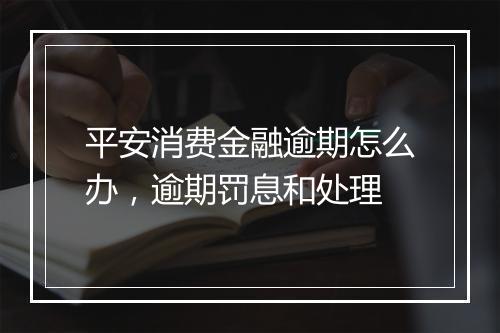 平安消费金融逾期怎么办，逾期罚息和处理