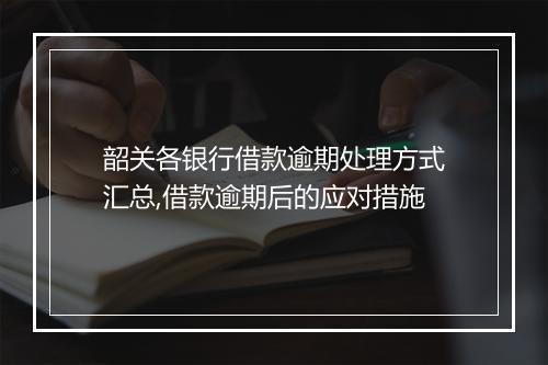 韶关各银行借款逾期处理方式汇总,借款逾期后的应对措施