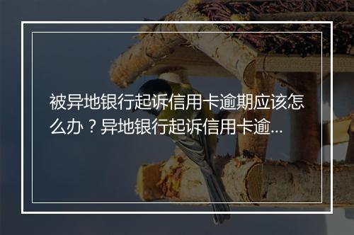 被异地银行起诉信用卡逾期应该怎么办？异地银行起诉信用卡逾期的后果及解决