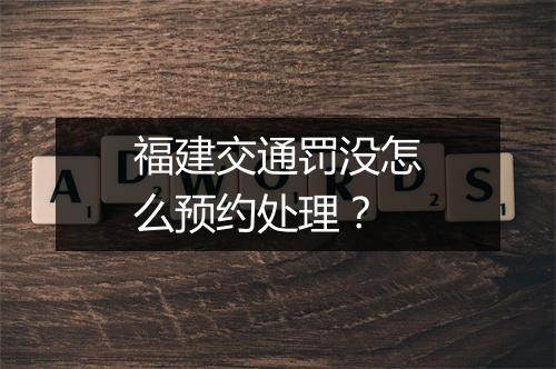 福建交通罚没怎么预约处理？