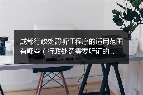 成都行政处罚听证程序的适用范围有哪些（行政处罚需要听证的情形）