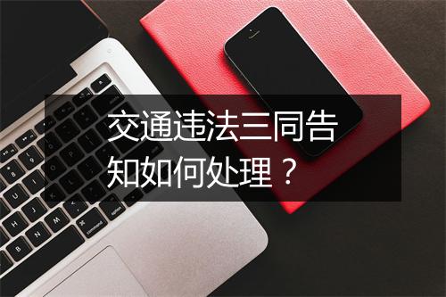 交通违法三同告知如何处理？