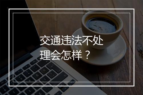 交通违法不处理会怎样？