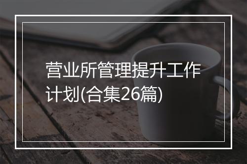 营业所管理提升工作计划(合集26篇)