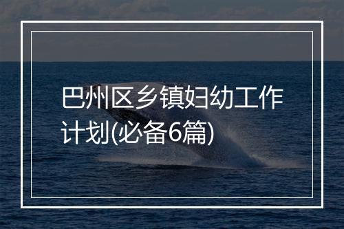 巴州区乡镇妇幼工作计划(必备6篇)