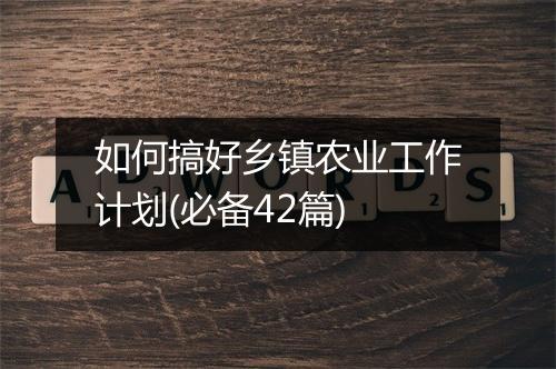 如何搞好乡镇农业工作计划(必备42篇)