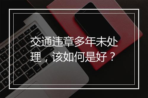 交通违章多年未处理，该如何是好？