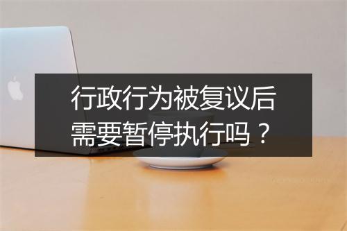 行政行为被复议后需要暂停执行吗？