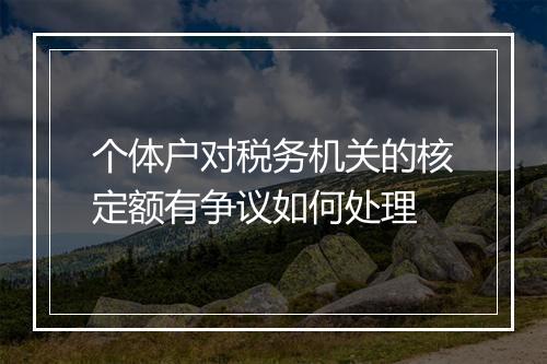 个体户对税务机关的核定额有争议如何处理