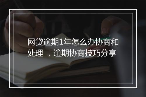 网贷逾期1年怎么办协商和处理 ，逾期协商技巧分享