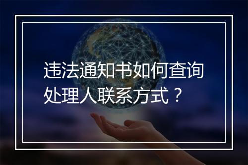 违法通知书如何查询处理人联系方式？