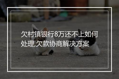 欠村镇银行8万还不上如何处理,欠款协商解决方案