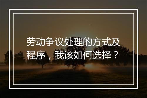 劳动争议处理的方式及程序，我该如何选择？