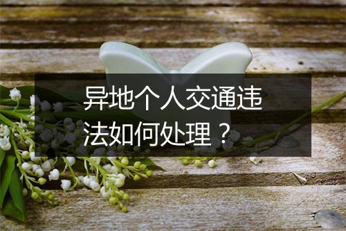 异地个人交通违法如何处理？