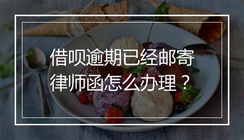 借呗逾期已经邮寄律师函怎么办理？