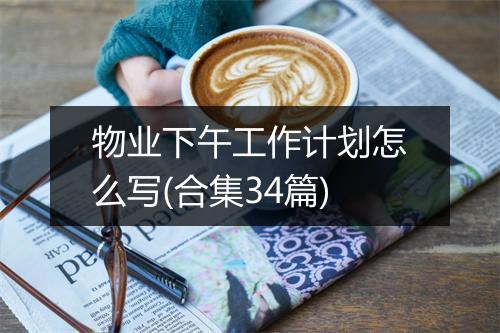 物业下午工作计划怎么写(合集34篇)