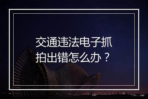 交通违法电子抓拍出错怎么办？