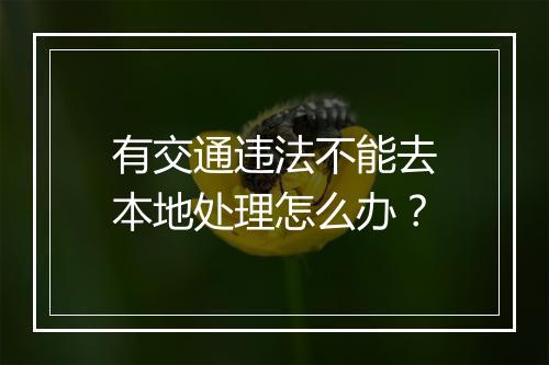 有交通违法不能去本地处理怎么办？