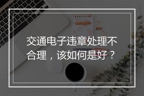 交通电子违章处理不合理，该如何是好？