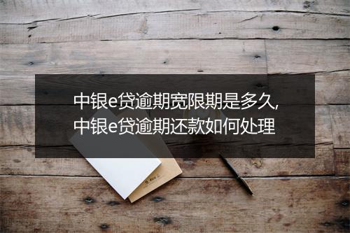 中银e贷逾期宽限期是多久,中银e贷逾期还款如何处理