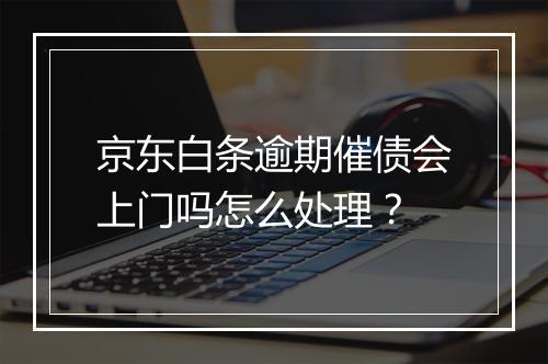 京东白条逾期催债会上门吗怎么处理？