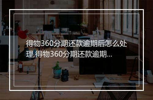 得物360分期还款逾期后怎么处理,得物360分期还款逾期罚息怎么计算