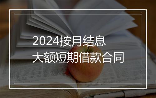 2024按月结息大额短期借款合同