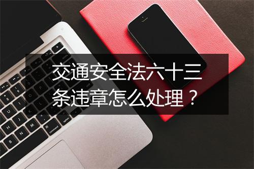 交通安全法六十三条违章怎么处理？
