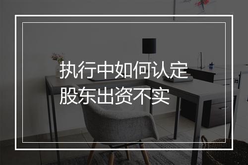 执行中如何认定股东出资不实