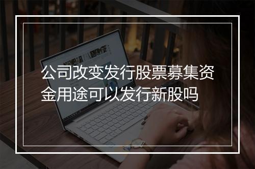 公司改变发行股票募集资金用途可以发行新股吗