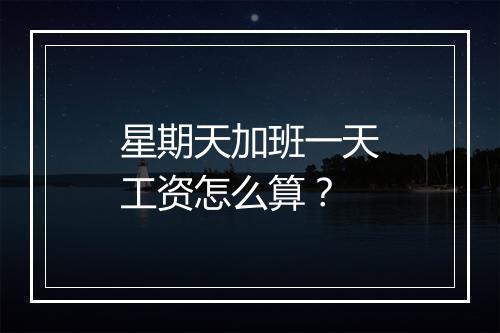 星期天加班一天工资怎么算？