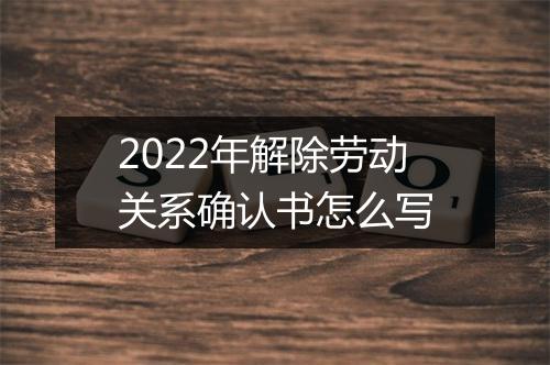 2022年解除劳动关系确认书怎么写