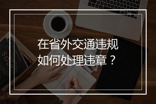 在省外交通违规如何处理违章？