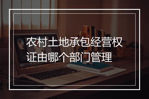 农村土地承包经营权证由哪个部门管理
