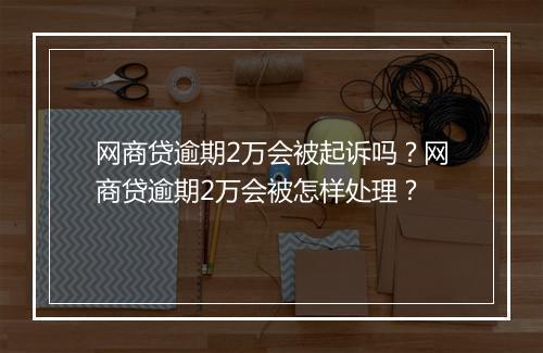 网商贷逾期2万会被起诉吗？网商贷逾期2万会被怎样处理？