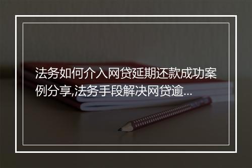 法务如何介入网贷延期还款成功案例分享,法务手段解决网贷逾期问题