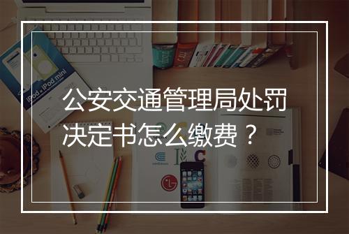 公安交通管理局处罚决定书怎么缴费？