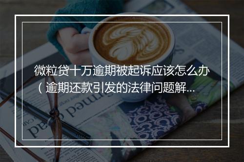 微粒贷十万逾期被起诉应该怎么办（逾期还款引发的法律问题解决方案）