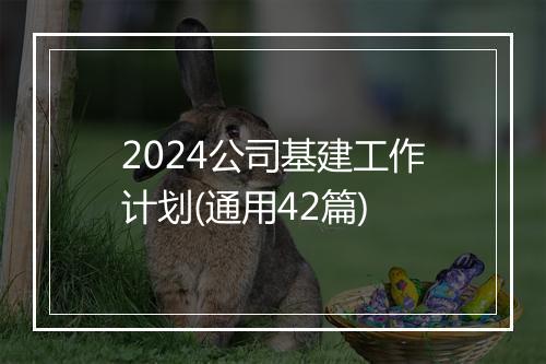 2024公司基建工作计划(通用42篇)