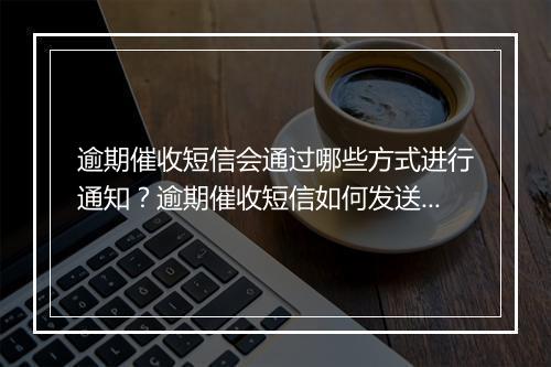 逾期催收短信会通过哪些方式进行通知？逾期催收短信如何发送？