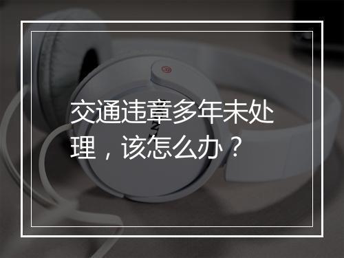 交通违章多年未处理，该怎么办？
