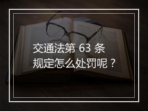 交通法第 63 条规定怎么处罚呢？