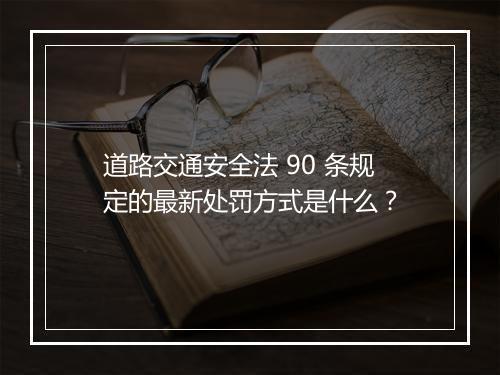 道路交通安全法 90 条规定的最新处罚方式是什么？